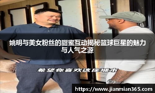 姚明与美女粉丝的甜蜜互动揭秘篮球巨星的魅力与人气之源