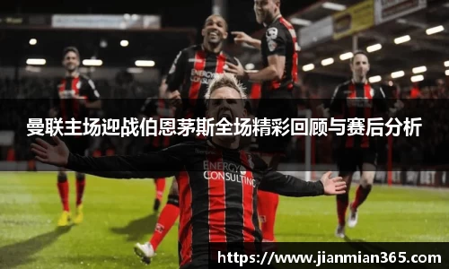 曼联主场迎战伯恩茅斯全场精彩回顾与赛后分析