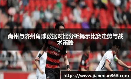 尚州与济州角球数据对比分析揭示比赛走势与战术策略