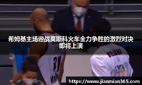 希姆基主场迎战莫斯科火车全力争胜的激烈对决即将上演