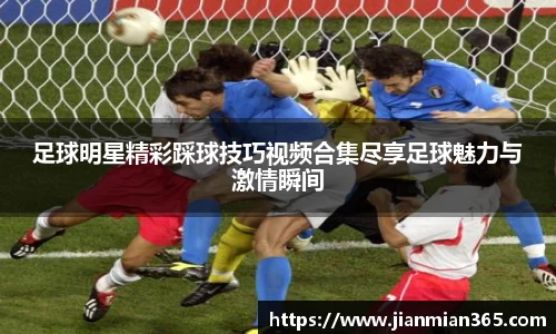 足球明星精彩踩球技巧视频合集尽享足球魅力与激情瞬间